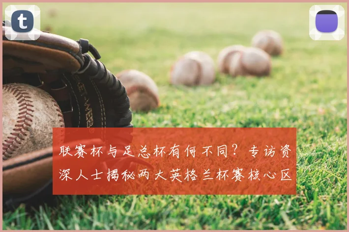 联赛杯与足总杯有何不同?专访资深人士揭秘两大英格兰杯赛核心区别
