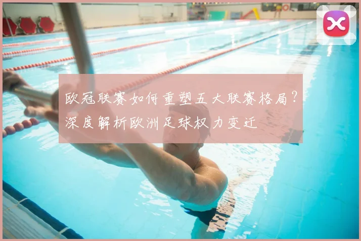 欧冠联赛如何重塑五大联赛格局？深度解析欧洲足球权力变迁