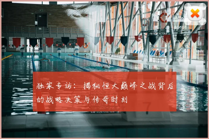 独家专访:揭秘恒大巅峰之战背后的战略决策与传奇时刻