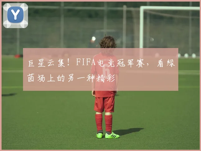 巨星云集！FIFA电竞冠军赛，看绿茵场上的另一种精彩