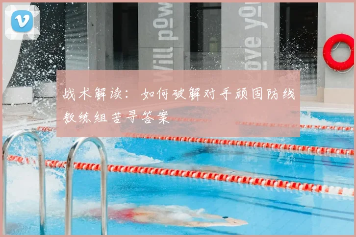 战术解读：如何破解对手顽固防线教练组苦寻答案