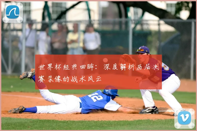 世界杯经典回眸:深度解析历届决赛录像的战术风云