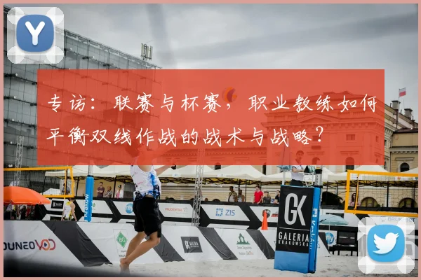 专访：联赛与杯赛，职业教练如何平衡双线作战的战术与战略？