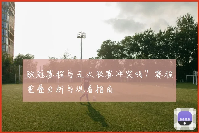 欧冠赛程与五大联赛冲突吗？赛程重叠分析与观看指南