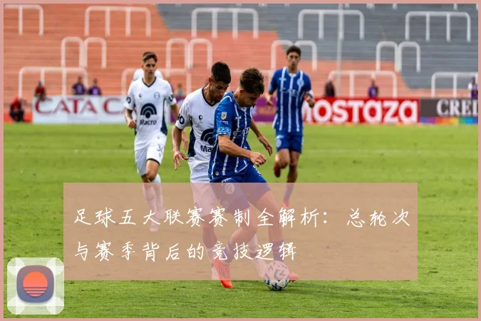 足球五大联赛赛制全解析：总轮次与赛季背后的竞技逻辑
