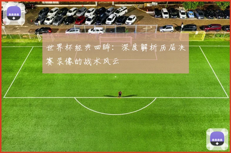 世界杯经典回眸：深度解析历届决赛录像的战术风云