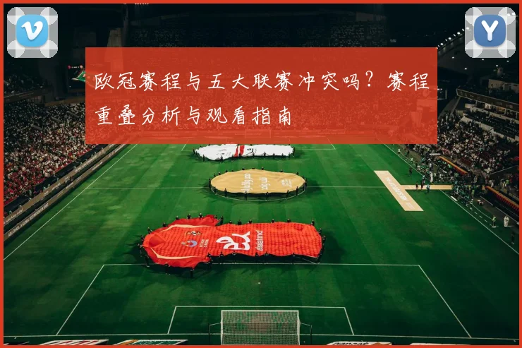 欧冠赛程与五大联赛冲突吗？赛程重叠分析与观看指南