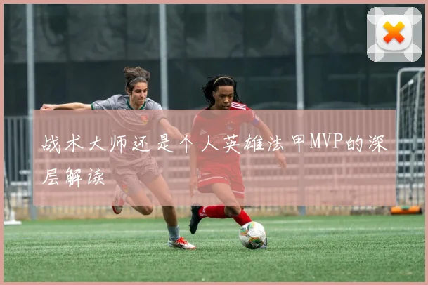 战术大师还是个人英雄法甲MVP的深层解读