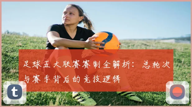 足球五大联赛赛制全解析：总轮次与赛季背后的竞技逻辑