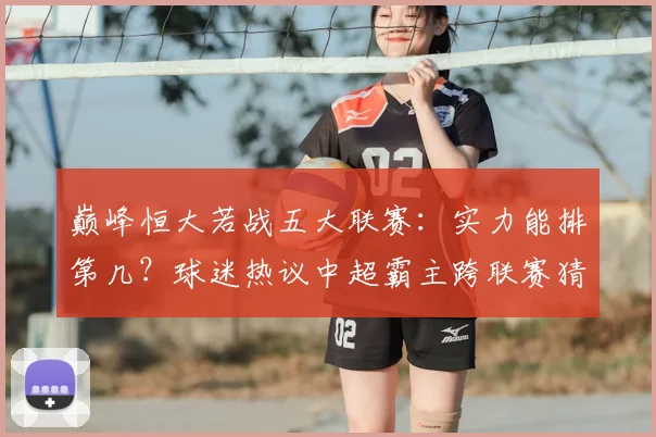巅峰恒大若战五大联赛:实力能排第几?球迷热议中超霸主跨联赛猜想