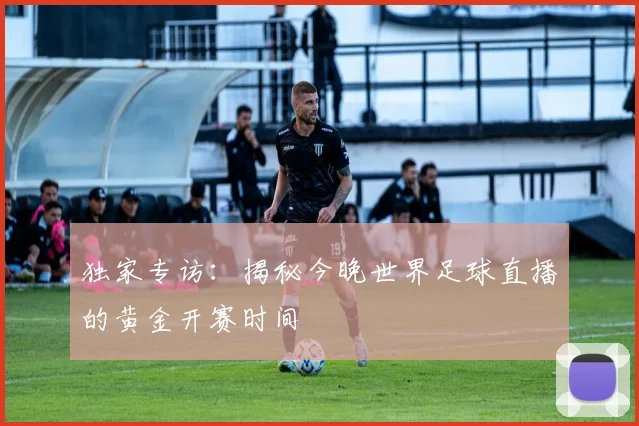 独家专访:揭秘今晚世界足球直播的黄金开赛时间