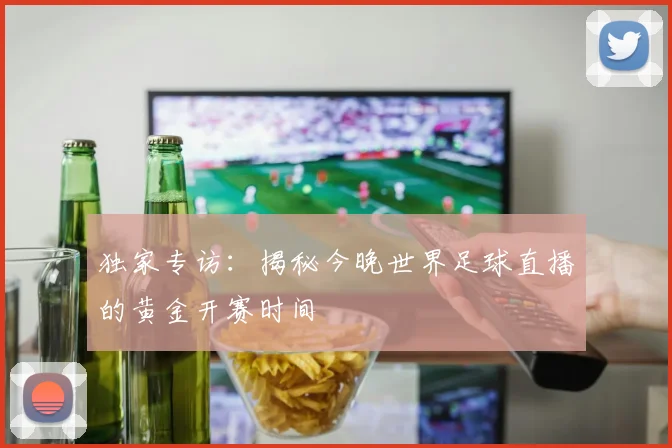 独家专访：揭秘今晚世界足球直播的黄金开赛时间